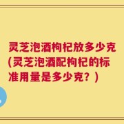 灵芝泡酒枸杞放多少克(灵芝泡酒配枸杞的标准用量是多少克？)