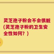 灵芝孢子粉会不会很脏(灵芝孢子粉的卫生安全性如何？)