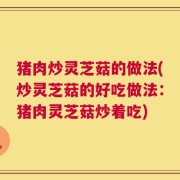 猪肉炒灵芝菇的做法(炒灵芝菇的好吃做法：猪肉灵芝菇炒着吃)