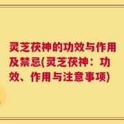 灵芝茯神的功效与作用及禁忌(灵芝茯神：功效、作用与注意事项)