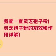 我查一查灵芝孢子粉(灵芝孢子粉的功效和作用详解)