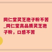 同仁堂灵芝孢子粉不苦_同仁堂高品质灵芝孢子粉，口感不苦
