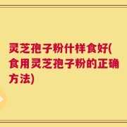 灵芝孢子粉什样食好(食用灵芝孢子粉的正确方法)