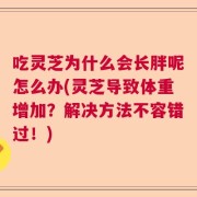 吃灵芝为什么会长胖呢怎么办(灵芝导致体重增加？解决方法不容错过！)