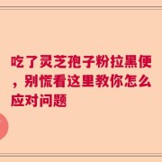 吃了灵芝孢子粉拉黑便，别慌看这里教你怎么应对问题