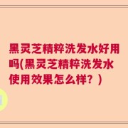 黑灵芝精粹洗发水好用吗(黑灵芝精粹洗发水使用效果怎么样？)