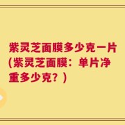 紫灵芝面膜多少克一片(紫灵芝面膜：单片净重多少克？)