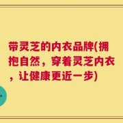 带灵芝的内衣品牌(拥抱自然，穿着灵芝内衣，让健康更近一步)