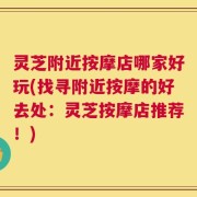 灵芝附近按摩店哪家好玩(找寻附近按摩的好去处：灵芝按摩店推荐！)