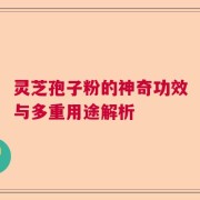 灵芝孢子粉的神奇功效与多重用途解析