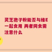 灵芝孢子粉能否与维E一起食用 两者同食需注意什么