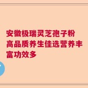 安徽极瑞灵芝孢子粉 高品质养生佳选营养丰富功效多