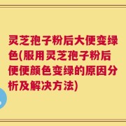 灵芝孢子粉后大便变绿色(服用灵芝孢子粉后便便颜色变绿的原因分析及解决方法)