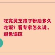 吃完灵芝孢子粉后多久吃饭？看专家怎么说，避免误区