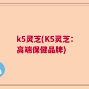 k5灵芝(K5灵芝：高端保健品牌)