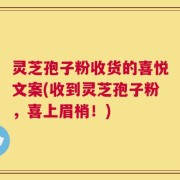 灵芝孢子粉收货的喜悦文案(收到灵芝孢子粉，喜上眉梢！)