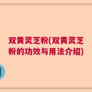 双黄灵芝粉(双黄灵芝粉的功效与用法介绍)