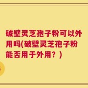 破壁灵芝孢子粉可以外用吗(破壁灵芝孢子粉能否用于外用？)