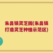 朱昌镇灵芝园(朱昌镇打造灵芝种植示范区)