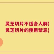 灵芝切片不适合人群(灵芝切片的使用禁忌)