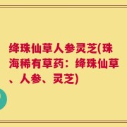 绛珠仙草人参灵芝(珠海稀有草药：绛珠仙草、人参、灵芝)