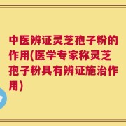 中医辨证灵芝孢子粉的作用(医学专家称灵芝孢子粉具有辨证施治作用)