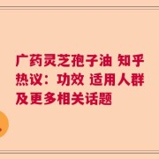 广药灵芝孢子油 知乎热议：功效 适用人群及更多相关话题