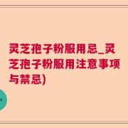 灵芝孢子粉服用忌_灵芝孢子粉服用注意事项与禁忌)