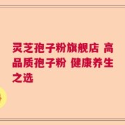 灵芝孢子粉旗舰店 高品质孢子粉 健康养生之选