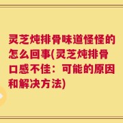 灵芝炖排骨味道怪怪的怎么回事(灵芝炖排骨口感不佳：可能的原因和解决方法)