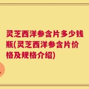 灵芝西洋参含片多少钱瓶(灵芝西洋参含片价格及规格介绍)