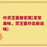 炒灵芝菌做家菜(家常美味，灵芝菌炒出新滋味)