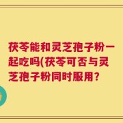 茯苓能和灵芝孢子粉一起吃吗(茯苓可否与灵芝孢子粉同时服用？