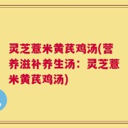 灵芝薏米黄芪鸡汤(营养滋补养生汤：灵芝薏米黄芪鸡汤)