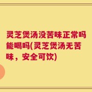 灵芝煲汤没苦味正常吗能喝吗(灵芝煲汤无苦味，安全可饮)