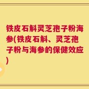 铁皮石斛灵芝孢子粉海参(铁皮石斛、灵芝孢子粉与海参的保健效应)