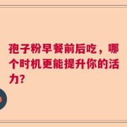 孢子粉早餐前后吃，哪个时机更能提升你的活力？