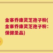 金寨乔康灵芝孢子粉(金寨乔康灵芝孢子粉：保健圣品)