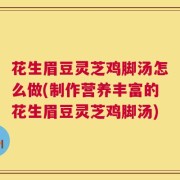 花生眉豆灵芝鸡脚汤怎么做(制作营养丰富的花生眉豆灵芝鸡脚汤)