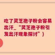 吃了灵芝孢子粉会容易出汗_“灵芝孢子粉引发出汗现象探讨”)