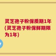 灵芝孢子粉保质期1年(灵芝孢子粉保鲜期限为1年)