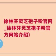 徐林芬灵芝孢子粉官网_徐林芬灵芝孢子粉官方网站介绍)