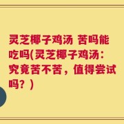 灵芝椰子鸡汤 苦吗能吃吗(灵芝椰子鸡汤：究竟苦不苦，值得尝试吗？)