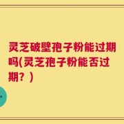 灵芝破壁孢子粉能过期吗(灵芝孢子粉能否过期？)