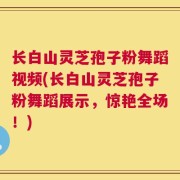 长白山灵芝孢子粉舞蹈视频(长白山灵芝孢子粉舞蹈展示，惊艳全场！)
