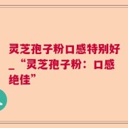 灵芝孢子粉口感特别好_“灵芝孢子粉：口感绝佳”