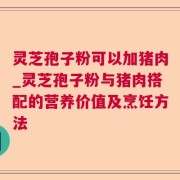 灵芝孢子粉可以加猪肉_灵芝孢子粉与猪肉搭配的营养价值及烹饪方法