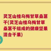 灵芝山楂乌梅甘草桑葚干(灵芝山楂乌梅甘草桑葚干组成的健康坚果混合干果)