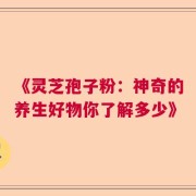 《灵芝孢子粉：神奇的养生好物你了解多少》