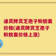 通灵牌灵芝孢子粉胶囊价格(通灵牌灵芝孢子粉胶囊价格上涨)
